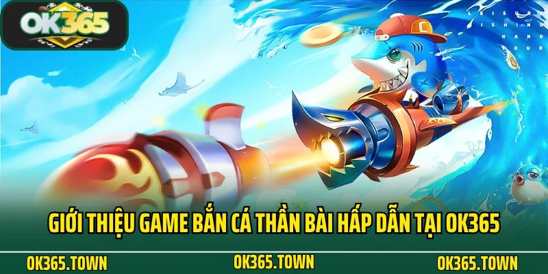 Bắn Cá Thần Bài OK365: Thiên Đường Đại Dương Kiếm Thưởng Lớn 2 Giới thiệu game Bắn Cá Thần Bài hấp dẫn tại OK365