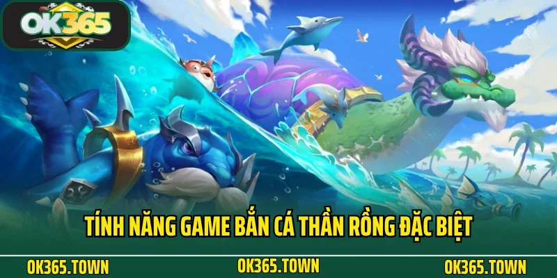 Bắn Cá Thần Rồng - Siêu Phẩm Đại Dương Số 1 Tại OK365 4 Tính năng game Bắn Cá Thần Rồng đặc biệt