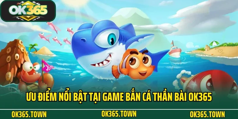 Bắn Cá Thần Bài OK365: Thiên Đường Đại Dương Kiếm Thưởng Lớn 3 Ưu điểm nổi bật tại game Bắn Cá Thần Bài OK365